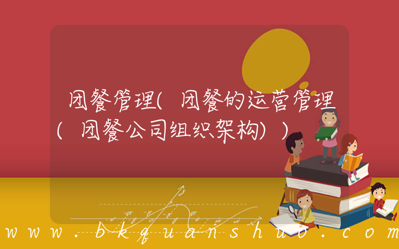 团餐管理(团餐的运营管理(团餐公司组织架构))