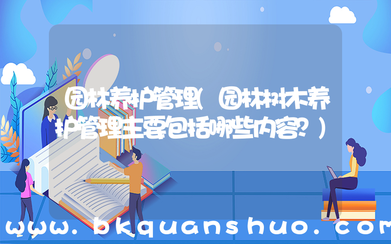 园林养护管理(园林树木养护管理主要包括哪些内容？)