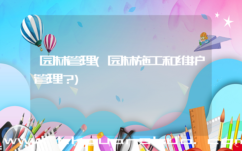 园林管理(园林施工和维护管理？)