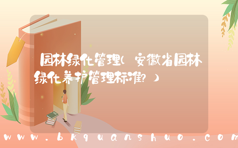 园林绿化管理(安徽省园林绿化养护管理标准？)