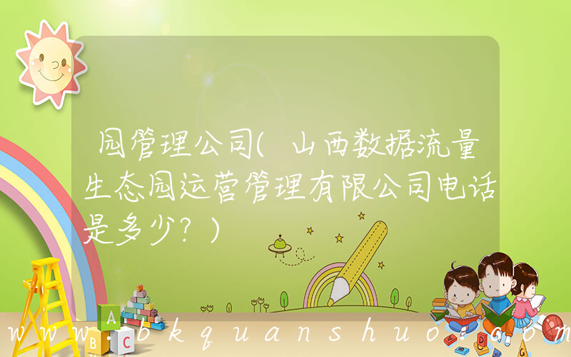 园管理公司(山西数据流量生态园运营管理有限公司电话是多少？)