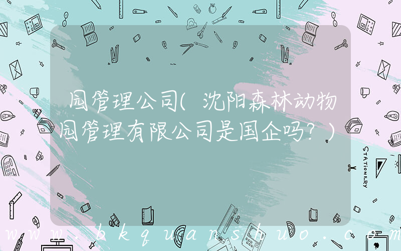 园管理公司(沈阳森林动物园管理有限公司是国企吗？)
