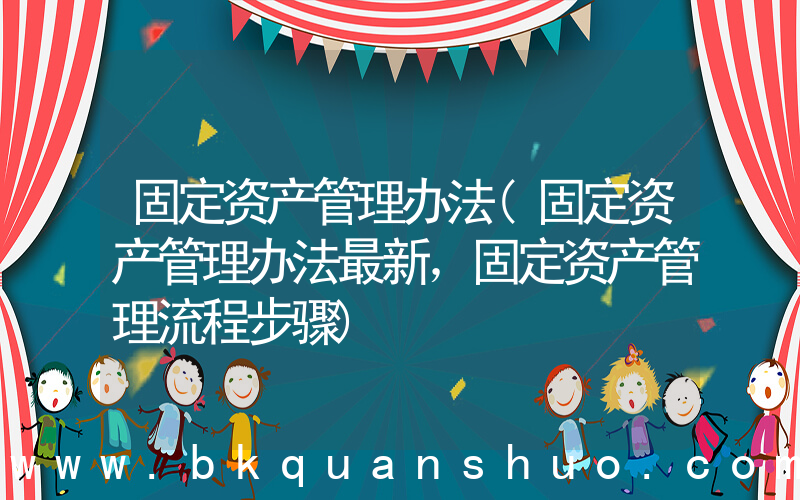 固定资产管理办法(固定资产管理办法最新，固定资产管理流程步骤)
