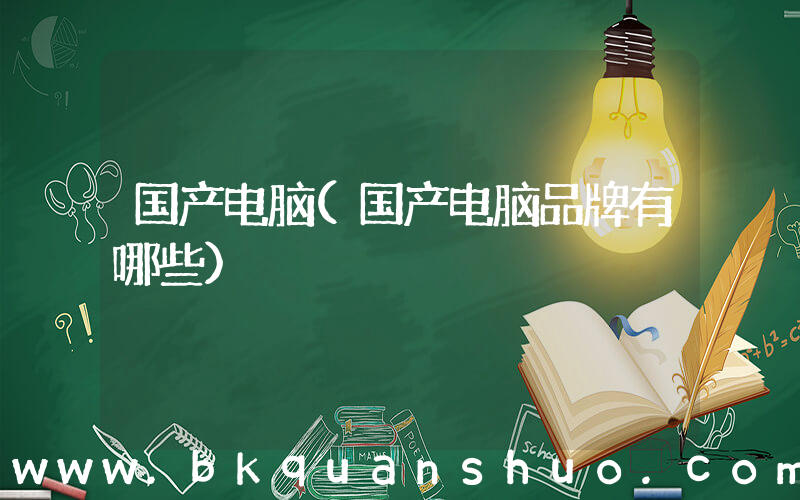 国产电脑(国产电脑品牌有哪些)