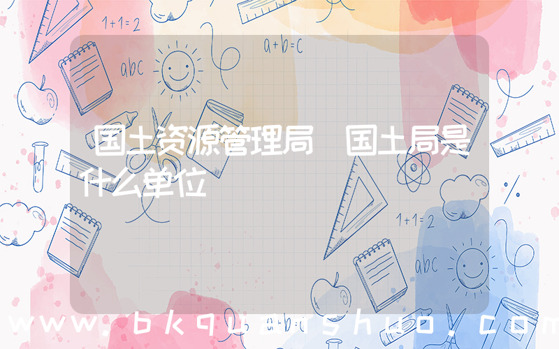 国土资源管理局(国土局是什么单位)