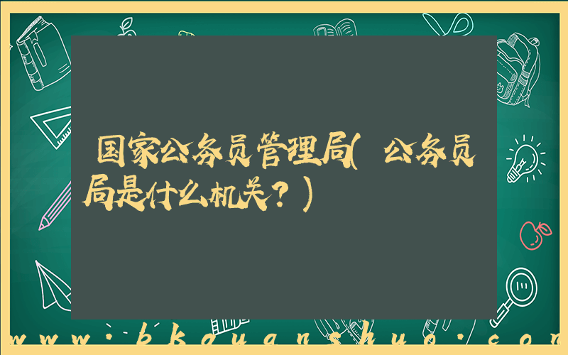国家公务员管理局(公务员局是什么机关？)