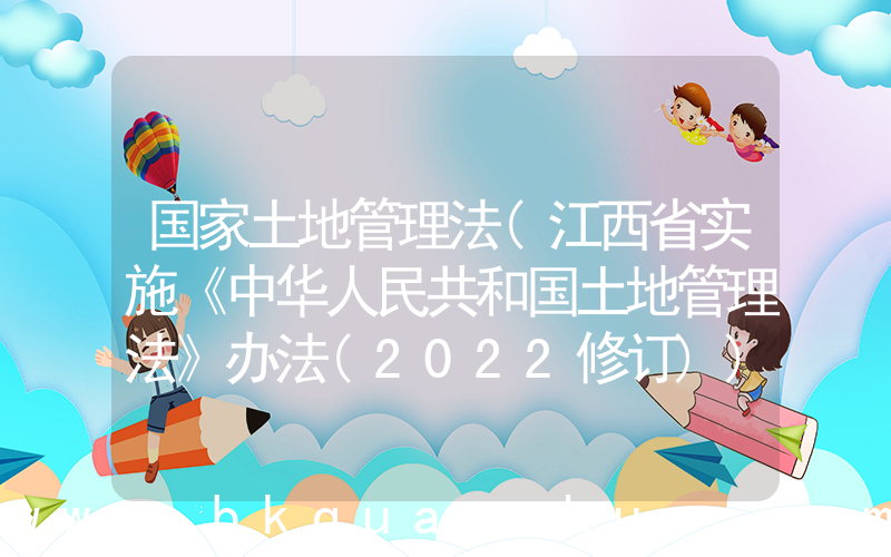 国家土地管理法(江西省实施《中华人民共和国土地管理法》办法(2022修订))