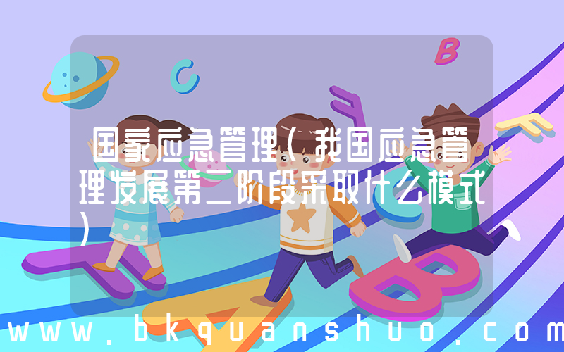 国家应急管理(我国应急管理发展第二阶段采取什么模式)