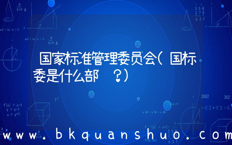国家标准管理委员会(国标委是什么部门？)