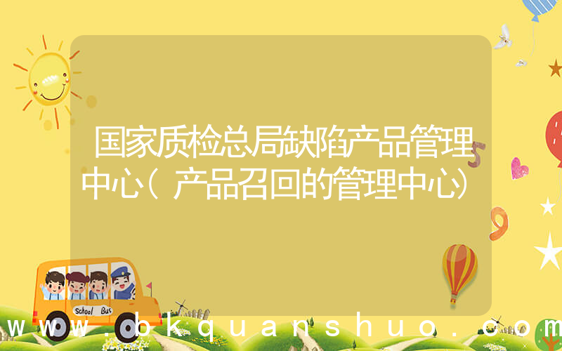 国家质检总局缺陷产品管理中心(产品召回的管理中心)