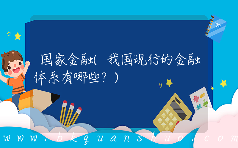国家金融(我国现行的金融体系有哪些？)