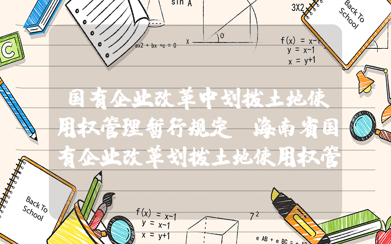 国有企业改革中划拨土地使用权管理暂行规定(海南省国有企业改革划拨土地使用权管理办法)