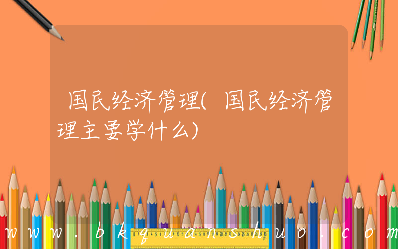 国民经济管理(国民经济管理主要学什么)