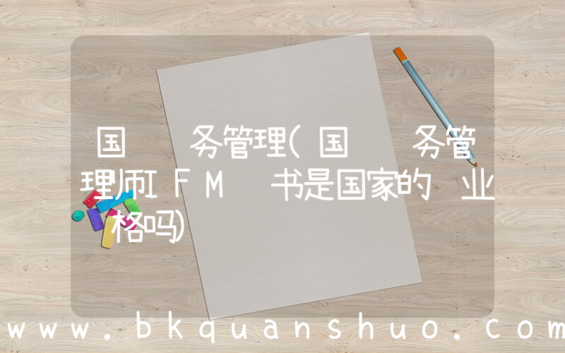 国际财务管理(国际财务管理师IFM证书是国家的职业资格吗)