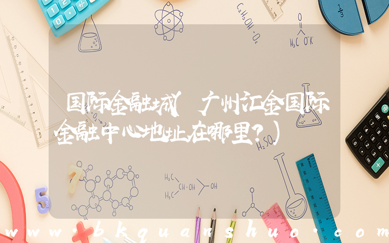 国际金融城(广州汇金国际金融中心地址在哪里？)