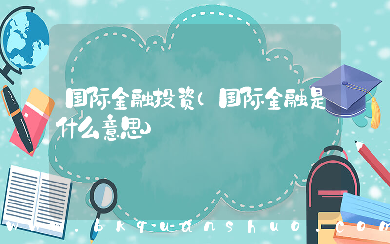 国际金融投资(国际金融是什么意思)