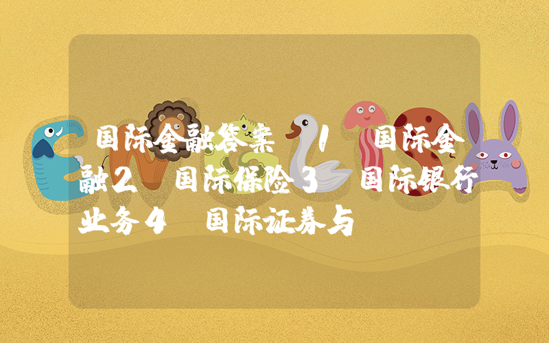 国际金融答案(1.国际金融2.国际保险3.国际银行业务4.国际证券与...)