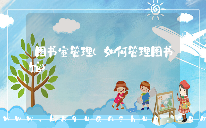 图书室管理(如何管理图书馆)