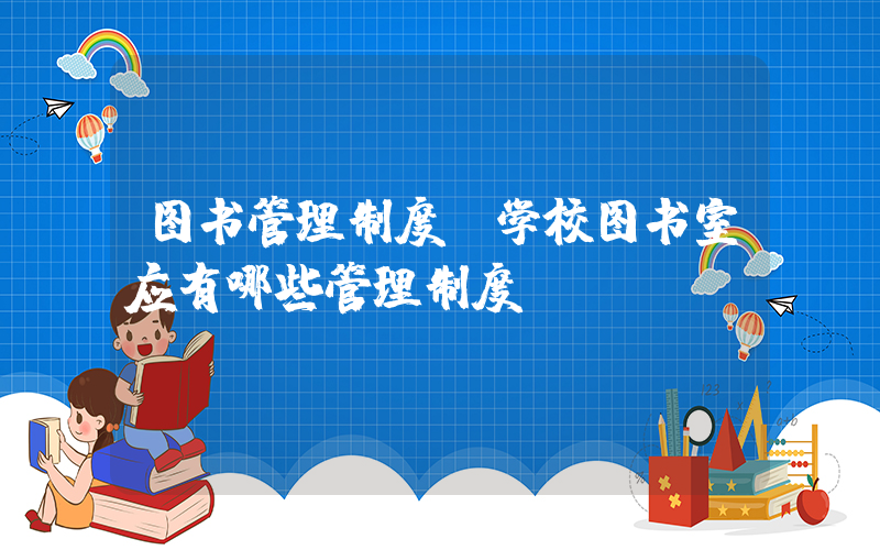 图书管理制度(学校图书室应有哪些管理制度)