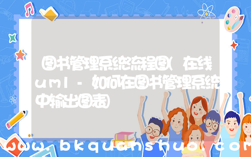 图书管理系统流程图(在线uml-如何在图书管理系统中输出图表)