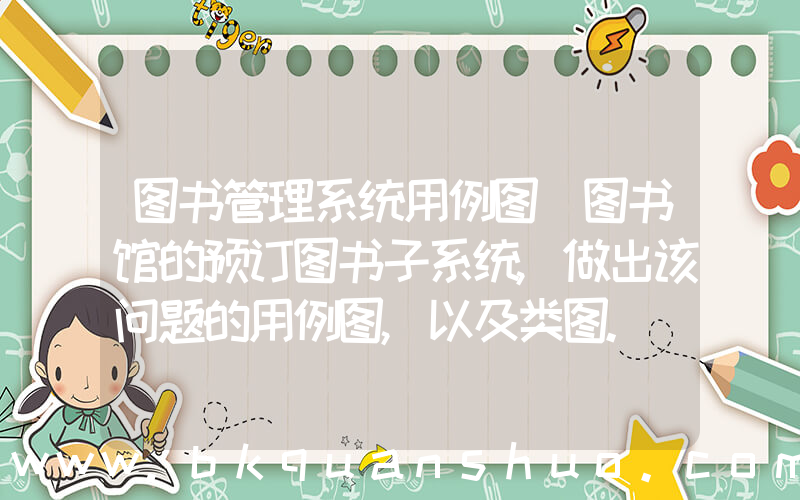 图书管理系统用例图(图书馆的预订图书子系统,做出该问题的用例图,以及类图.)