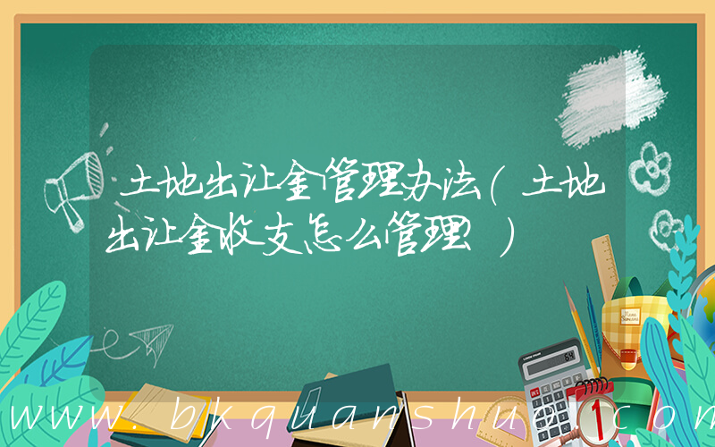 土地出让金管理办法(土地出让金收支怎么管理？)