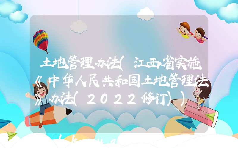 土地管理办法(江西省实施《中华人民共和国土地管理法》办法(2022修订))