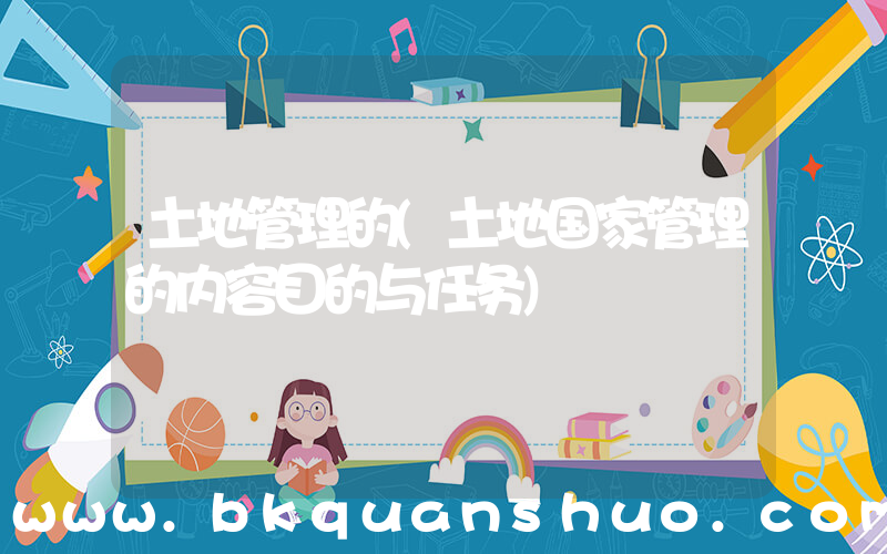 土地管理的(土地国家管理的内容目的与任务)