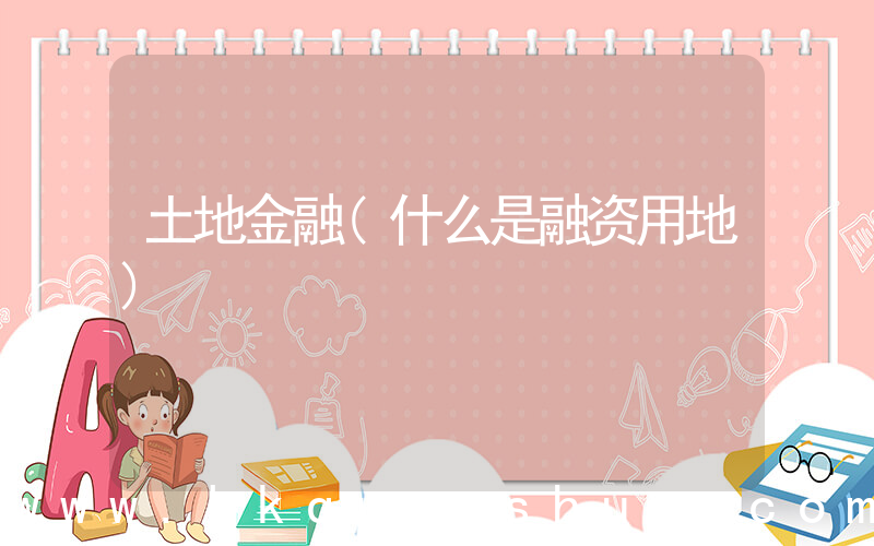 土地金融(什么是融资用地)