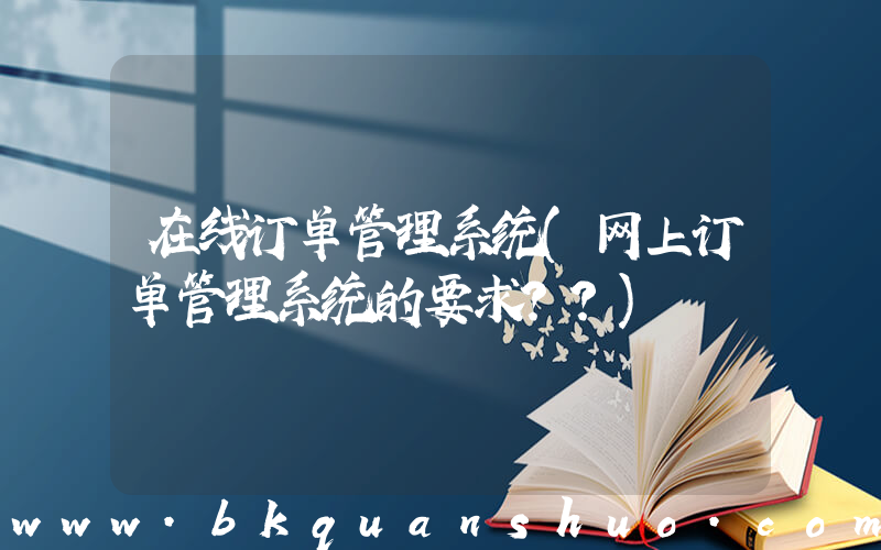 在线订单管理系统(网上订单管理系统的要求？？)