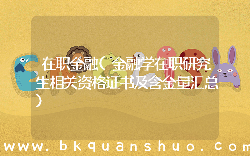 在职金融(金融学在职研究生相关资格证书及含金量汇总)