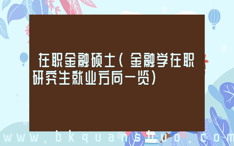 在职金融硕士(金融学在职研究生就业方向一览)