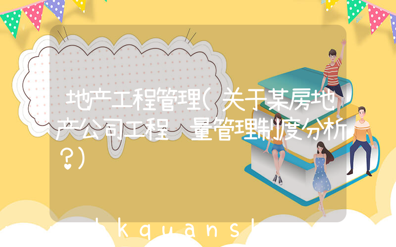 地产工程管理(关于某房地产公司工程质量管理制度分析？)