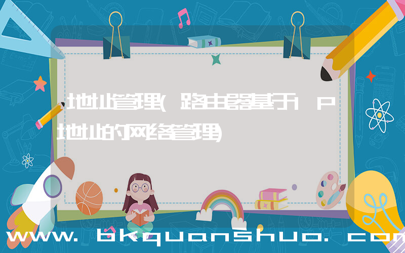 地址管理(路由器基于IP地址的网络管理)