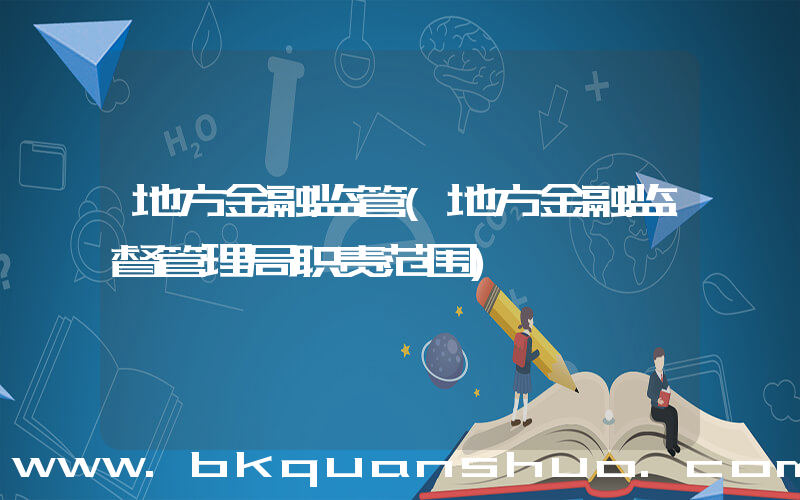 地方金融监管(地方金融监督管理局职责范围)