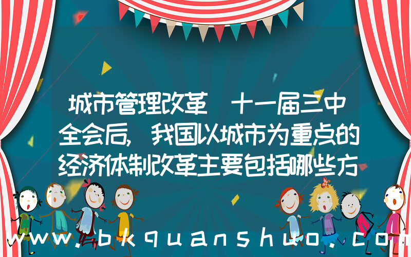 城市管理改革(十一届三中全会后,我国以城市为重点的经济体制改革主要包括哪些方面)