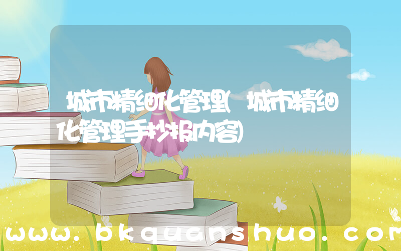 城市精细化管理(城市精细化管理手抄报内容)