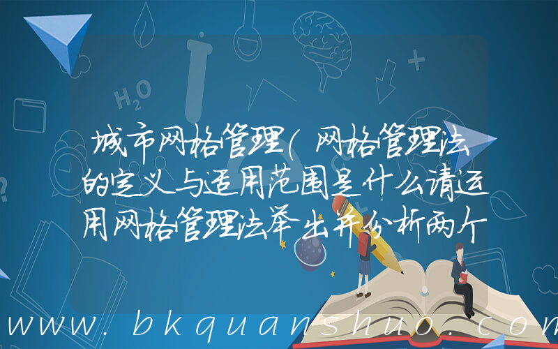 城市网格管理(网格管理法的定义与适用范围是什么请运用网格管理法举出并分析两个相关的经)