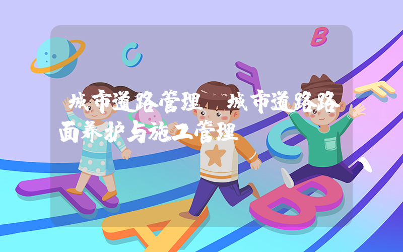 城市道路管理(城市道路路面养护与施工管理？)