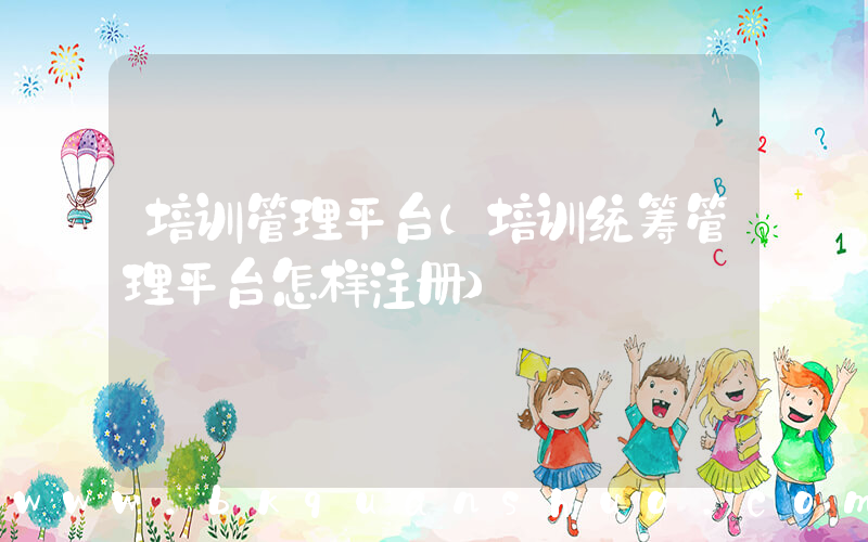 培训管理平台(培训统筹管理平台怎样注册)