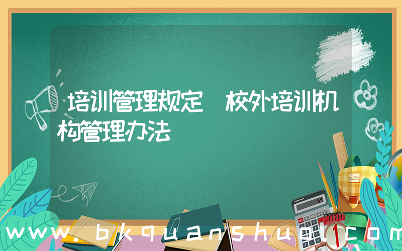 培训管理规定(校外培训机构管理办法)