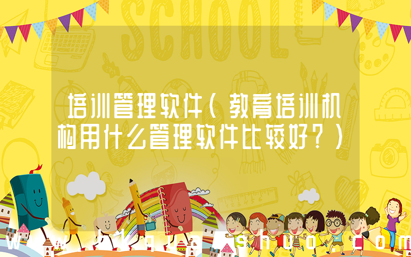 培训管理软件(教育培训机构用什么管理软件比较好？)