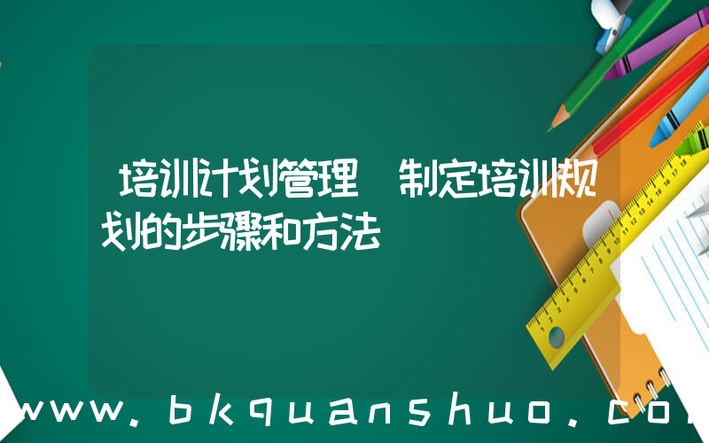 培训计划管理(制定培训规划的步骤和方法)
