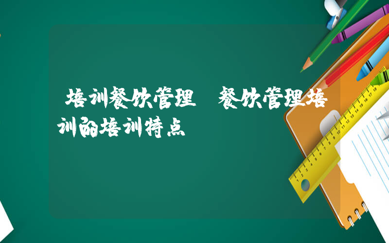培训餐饮管理(餐饮管理培训的培训特点)