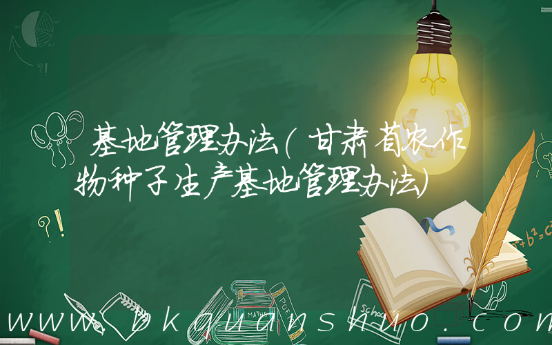 基地管理办法(甘肃省农作物种子生产基地管理办法)
