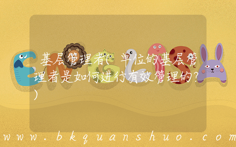基层管理者(单位的基层管理者是如何进行有效管理的？)