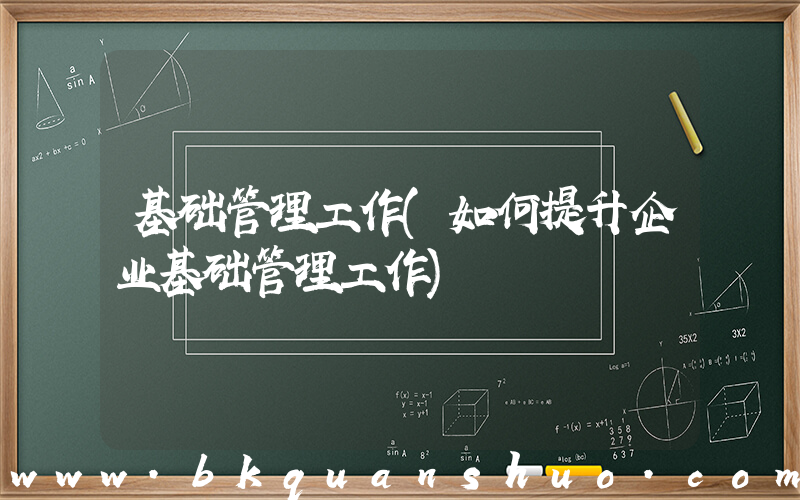 基础管理工作(如何提升企业基础管理工作)