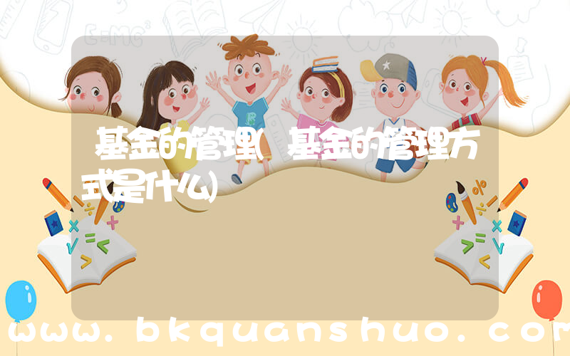 基金的管理(基金的管理方式是什么)