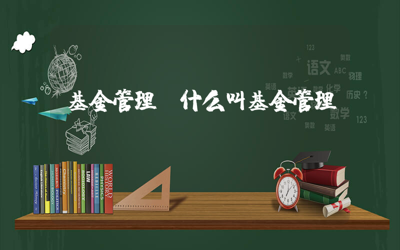 基金管理(什么叫基金管理？)