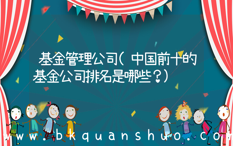 基金管理公司(中国前十的基金公司排名是哪些？)
